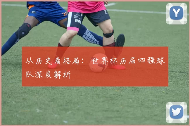 从历史看格局：世界杯历届四强球队深度解析