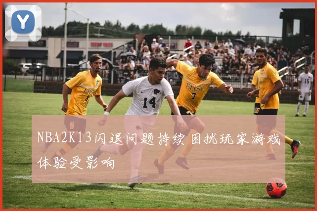 NBA2K13闪退问题持续困扰玩家游戏体验受影响