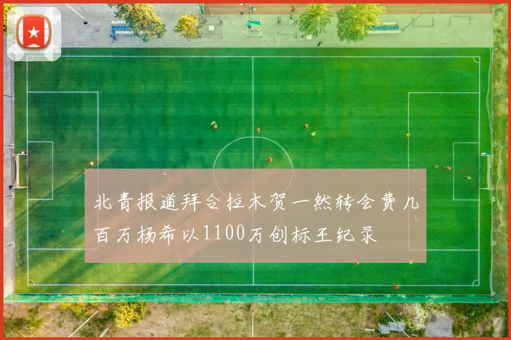 北青报道拜合拉木贺一然转会费几百万杨希以1100万创标王纪录