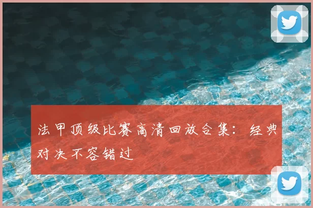 法甲顶级比赛高清回放合集：经典对决不容错过