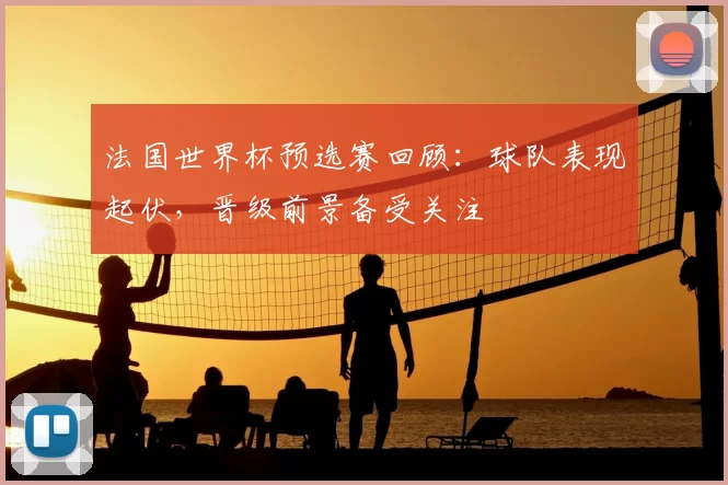 法国世界杯预选赛回顾:球队表现起伏,晋级前景备受关注