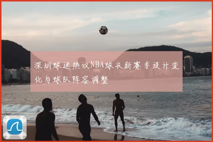 深圳球迷热议NBA球衣新赛季设计变化与球队阵容调整