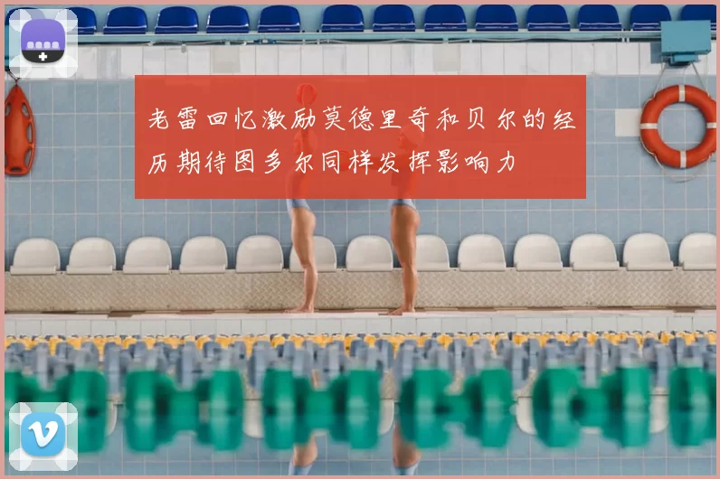 老雷回忆激励莫德里奇和贝尔的经历期待图多尔同样发挥影响力