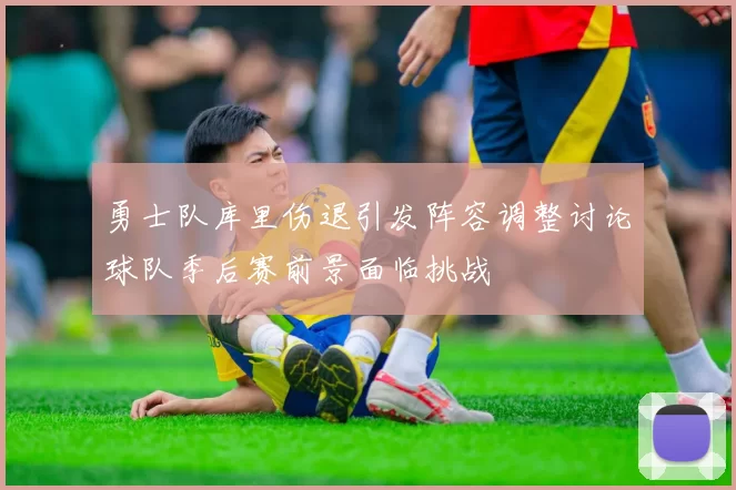 勇士队库里伤退引发阵容调整讨论球队季后赛前景面临挑战