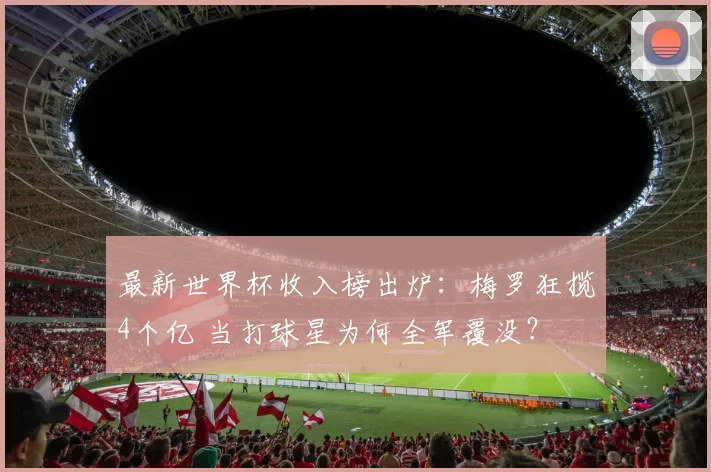 最新世界杯收入榜出炉：梅罗狂揽4个亿 当打球星为何全军覆没？