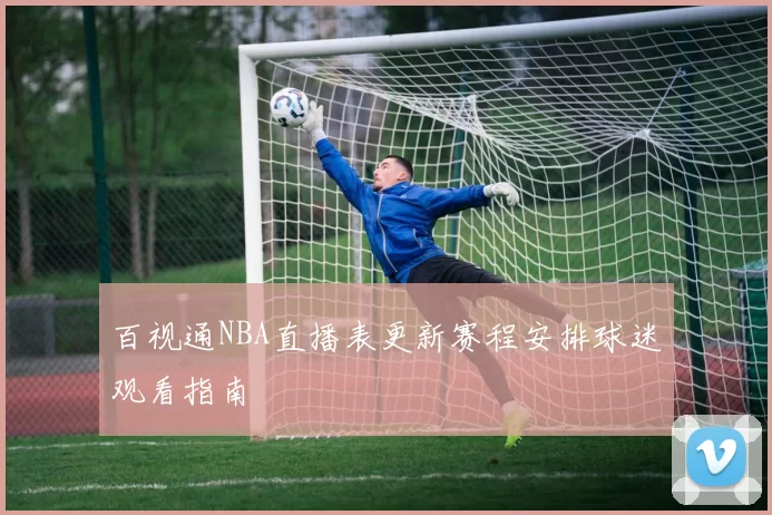 百视通NBA直播表更新赛程安排球迷观看指南