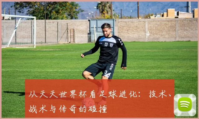 从天天世界杯看足球进化:技术、战术与传奇的碰撞