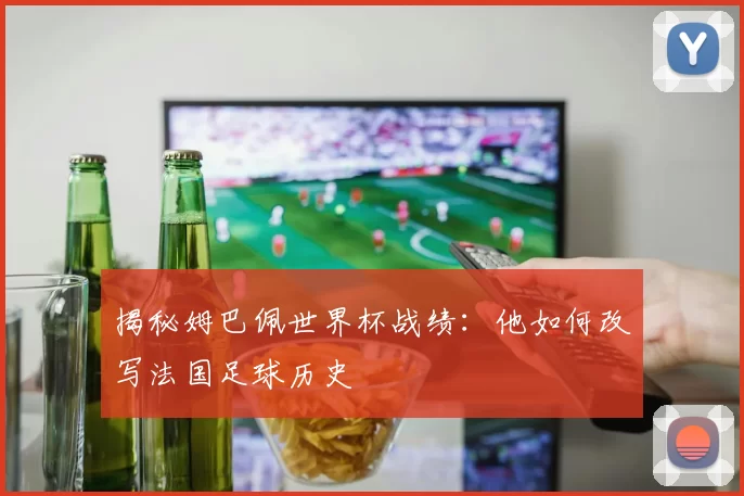 揭秘姆巴佩世界杯战绩：他如何改写法国足球历史