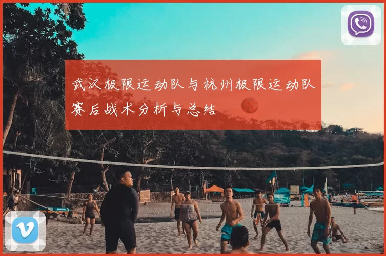 武汉极限运动队与杭州极限运动队赛后战术分析与总结