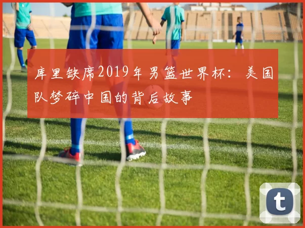 库里缺席2019年男篮世界杯：美国队梦碎中国的背后故事