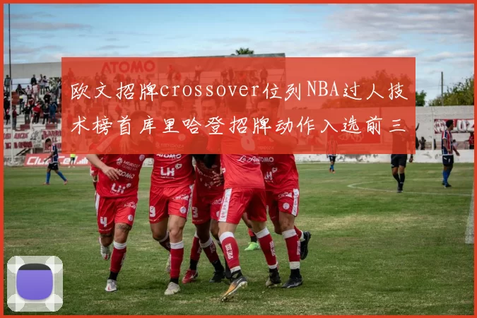 欧文招牌crossover位列NBA过人技术榜首库里哈登招牌动作入选前三