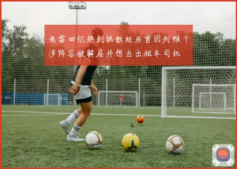 老雷回忆热刺执教经历曾因列维干涉阵容被解雇并想当出租车司机