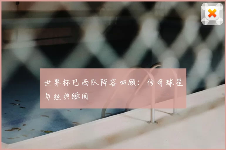 世界杯巴西队阵容回顾：传奇球星与经典瞬间