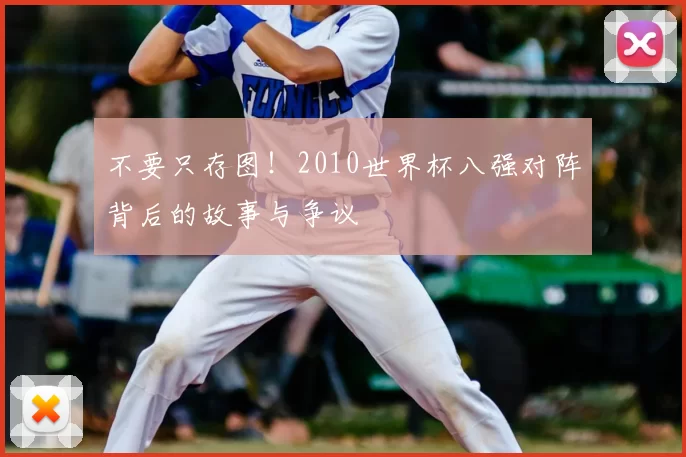 不要只存图!2010世界杯八强对阵背后的故事与争议