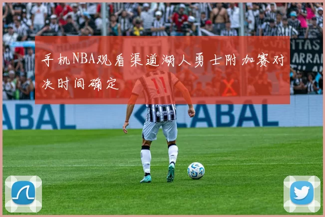 手机NBA观看渠道湖人勇士附加赛对决时间确定