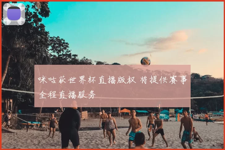 咪咕获世界杯直播版权 将提供赛事全程直播服务
