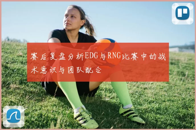 赛后复盘分析EDG与RNG比赛中的战术意识与团队配合