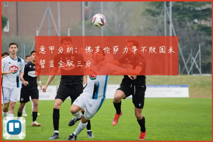 意甲分析:佛罗伦萨力争不败国米誓言全取三分