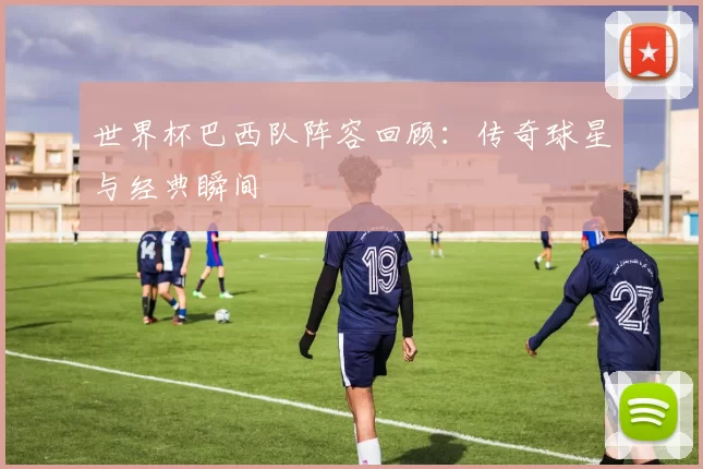世界杯巴西队阵容回顾：传奇球星与经典瞬间