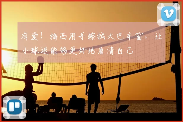 有爱！梅西用手擦拭大巴车窗，让小球迷能够更好地看清自己